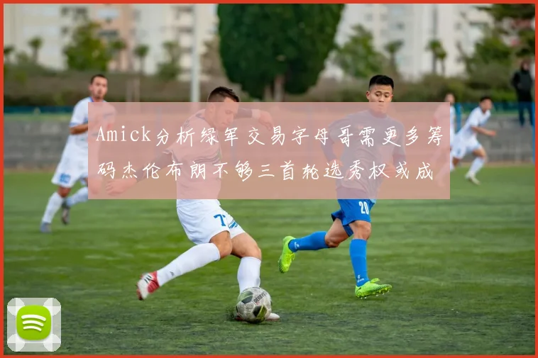 Amick分析绿军交易字母哥需更多筹码杰伦布朗不够三首轮选秀权或成关键