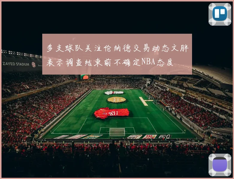 多支球队关注伦纳德交易动态文胖表示调查结束前不确定NBA态度