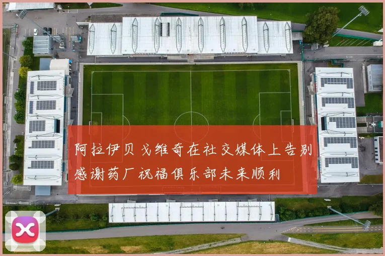 阿拉伊贝戈维奇在社交媒体上告别感谢药厂祝福俱乐部未来顺利