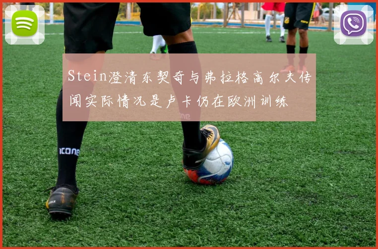 Stein澄清东契奇与弗拉格高尔夫传闻实际情况是卢卡仍在欧洲训练