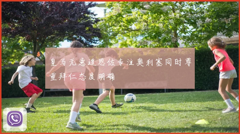 皇马无意追恩佐专注奥利塞同时尊重拜仁态度明确
